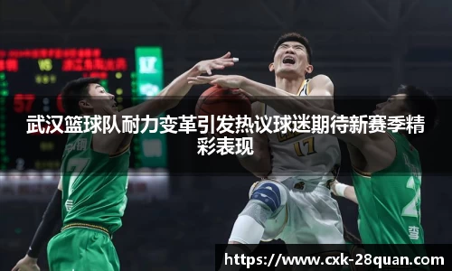 武汉篮球队耐力变革引发热议球迷期待新赛季精彩表现