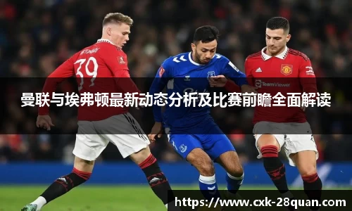 曼联与埃弗顿最新动态分析及比赛前瞻全面解读